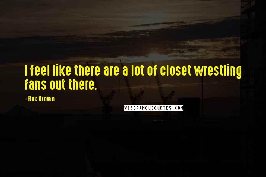 Box Brown Quotes: I feel like there are a lot of closet wrestling fans out there.