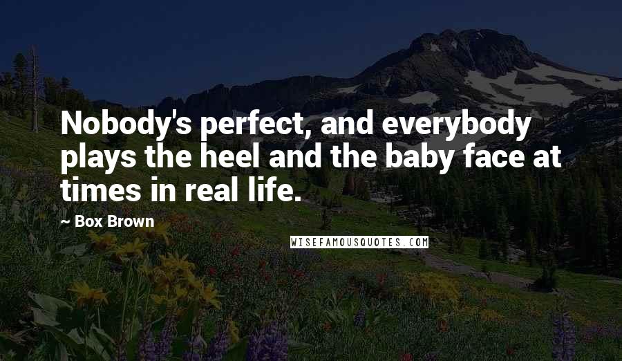 Box Brown Quotes: Nobody's perfect, and everybody plays the heel and the baby face at times in real life.