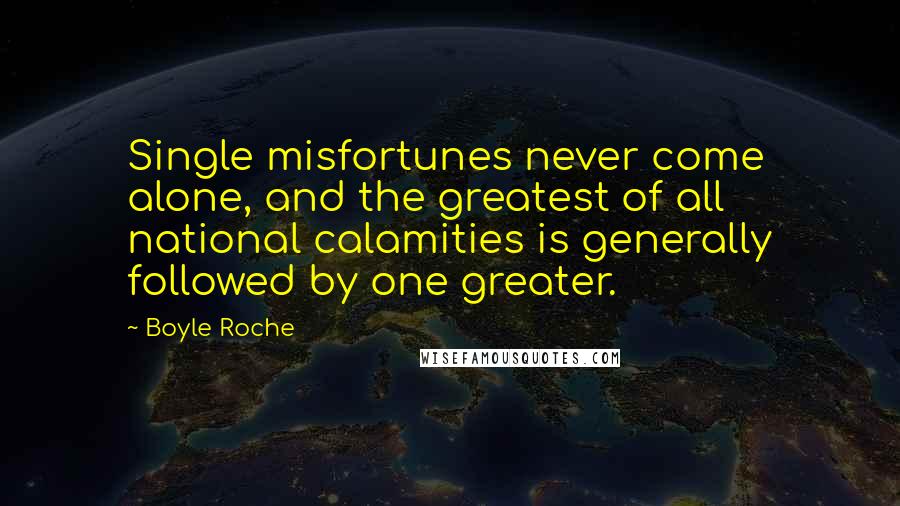 Boyle Roche Quotes: Single misfortunes never come alone, and the greatest of all national calamities is generally followed by one greater.