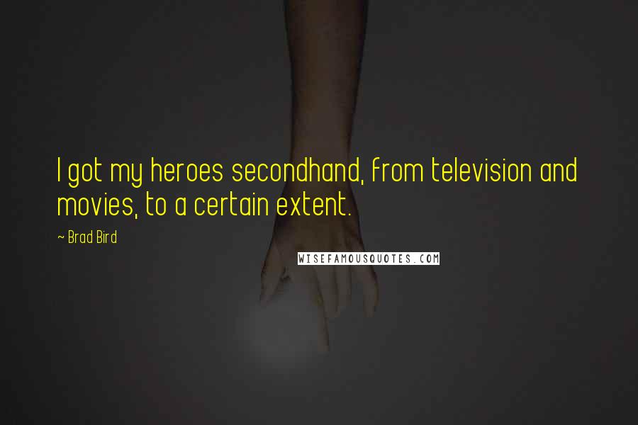 Brad Bird Quotes: I got my heroes secondhand, from television and movies, to a certain extent.