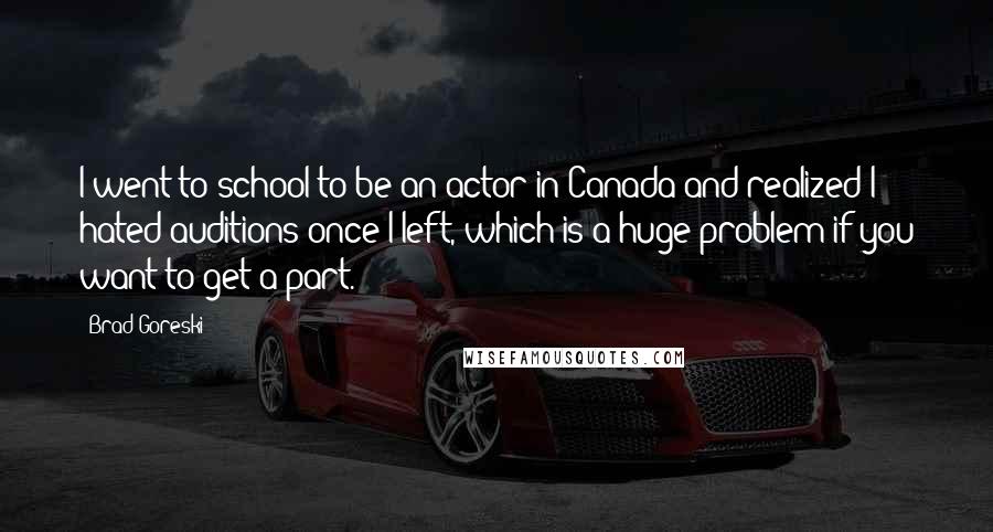 Brad Goreski Quotes: I went to school to be an actor in Canada and realized I hated auditions once I left, which is a huge problem if you want to get a part.