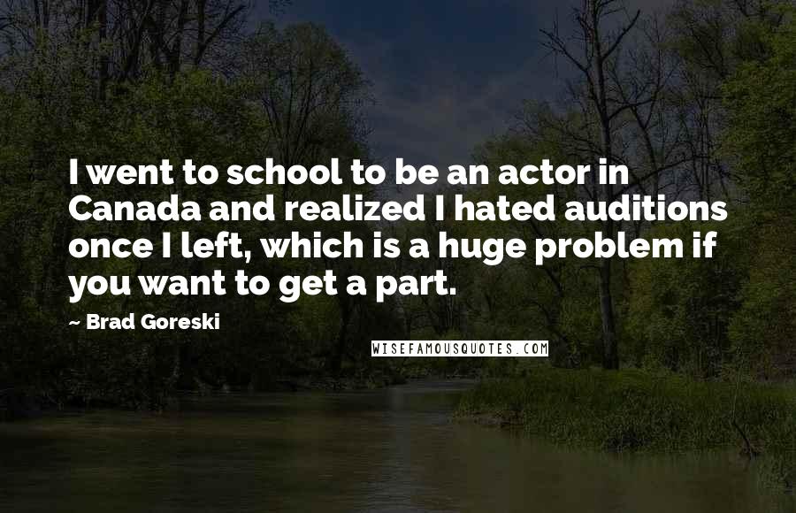 Brad Goreski Quotes: I went to school to be an actor in Canada and realized I hated auditions once I left, which is a huge problem if you want to get a part.