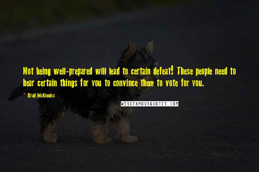 Brad McKinniss Quotes: Not being well-prepared will lead to certain defeat! These people need to hear certain things for you to convince them to vote for you.