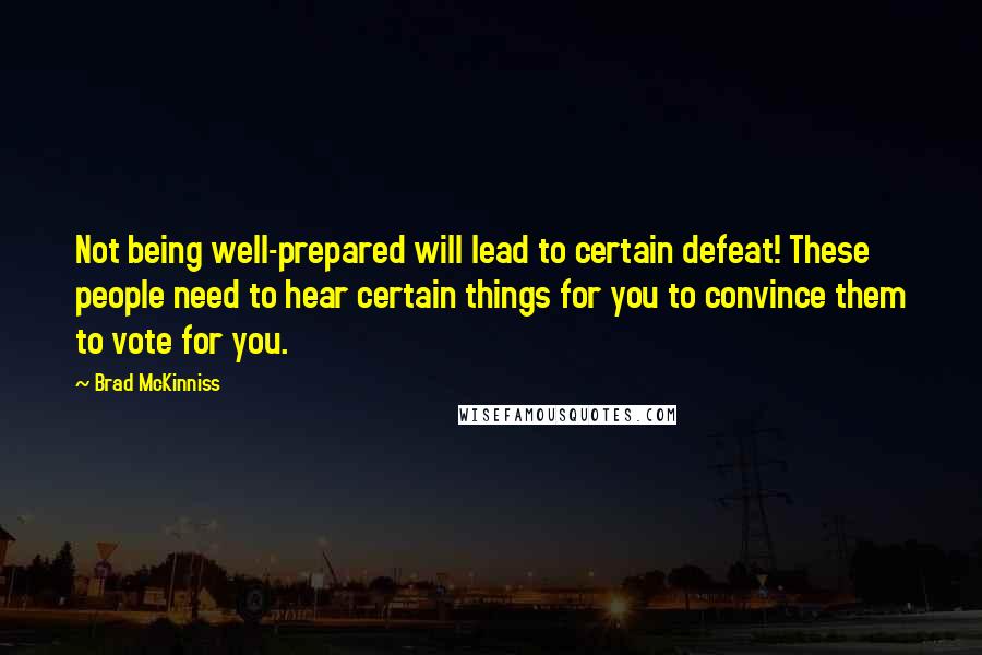 Brad McKinniss Quotes: Not being well-prepared will lead to certain defeat! These people need to hear certain things for you to convince them to vote for you.