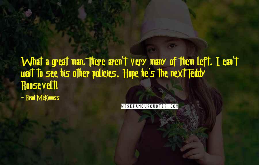 Brad McKinniss Quotes: What a great man. There aren't very many of them left. I can't wait to see his other policies. Hope he's the next Teddy Roosevelt!