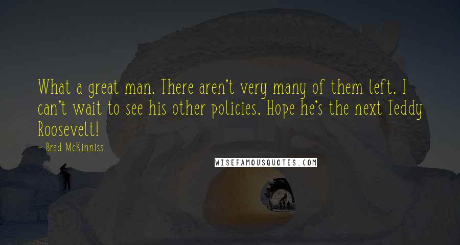 Brad McKinniss Quotes: What a great man. There aren't very many of them left. I can't wait to see his other policies. Hope he's the next Teddy Roosevelt!