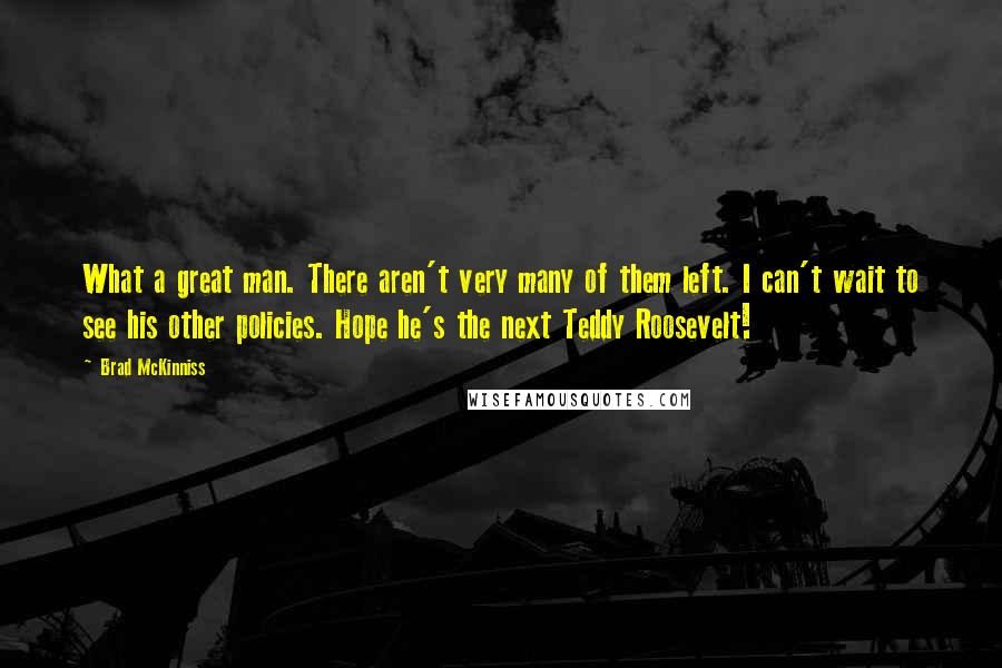 Brad McKinniss Quotes: What a great man. There aren't very many of them left. I can't wait to see his other policies. Hope he's the next Teddy Roosevelt!