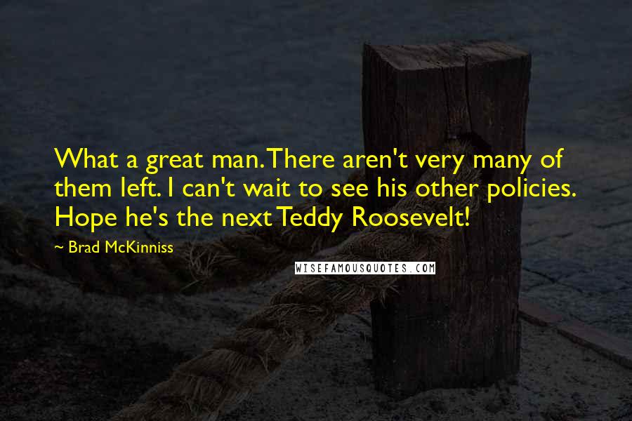 Brad McKinniss Quotes: What a great man. There aren't very many of them left. I can't wait to see his other policies. Hope he's the next Teddy Roosevelt!