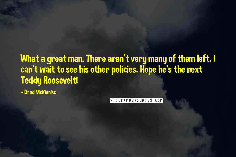 Brad McKinniss Quotes: What a great man. There aren't very many of them left. I can't wait to see his other policies. Hope he's the next Teddy Roosevelt!