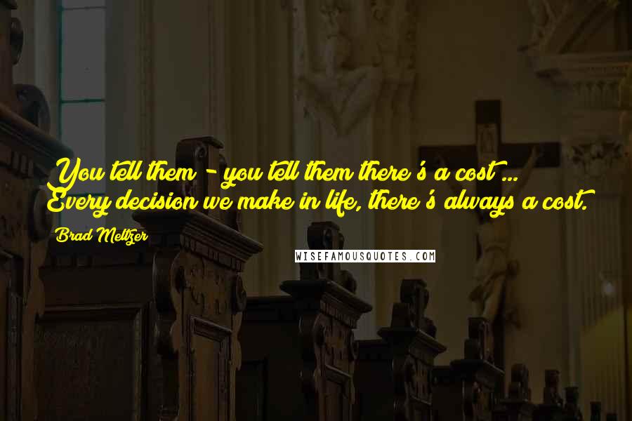 Brad Meltzer Quotes: You tell them - you tell them there's a cost ... Every decision we make in life, there's always a cost.