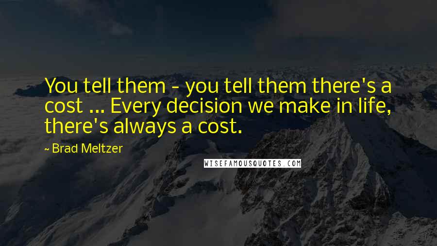 Brad Meltzer Quotes: You tell them - you tell them there's a cost ... Every decision we make in life, there's always a cost.