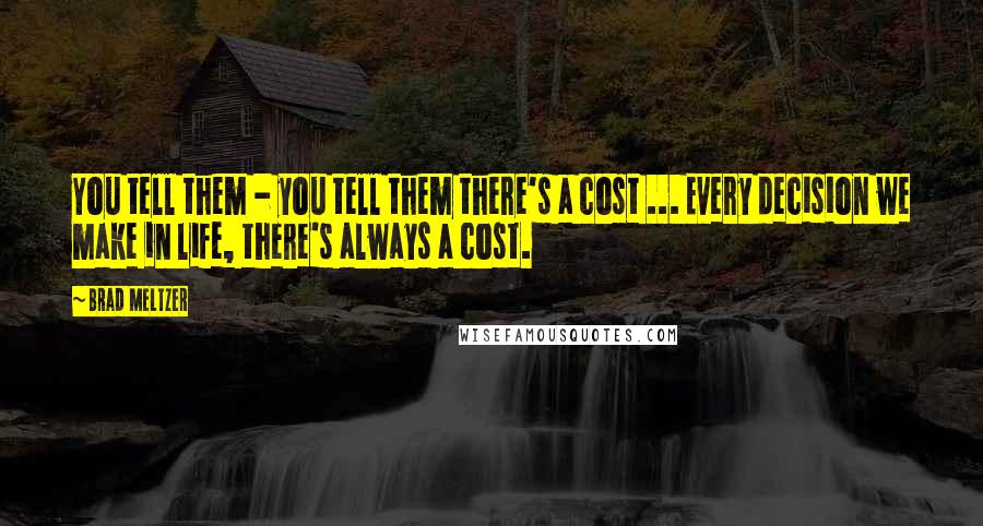 Brad Meltzer Quotes: You tell them - you tell them there's a cost ... Every decision we make in life, there's always a cost.