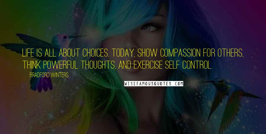 Bradford Winters Quotes: Life is all about choices. Today, show compassion for others, think powerful thoughts, and exercise self control.