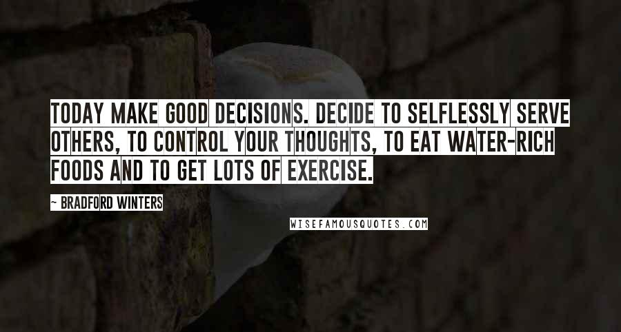 Bradford Winters Quotes: Today make GOOD DECISIONS. Decide to selflessly serve others, to control your thoughts, to eat water-rich foods and to get lots of exercise.