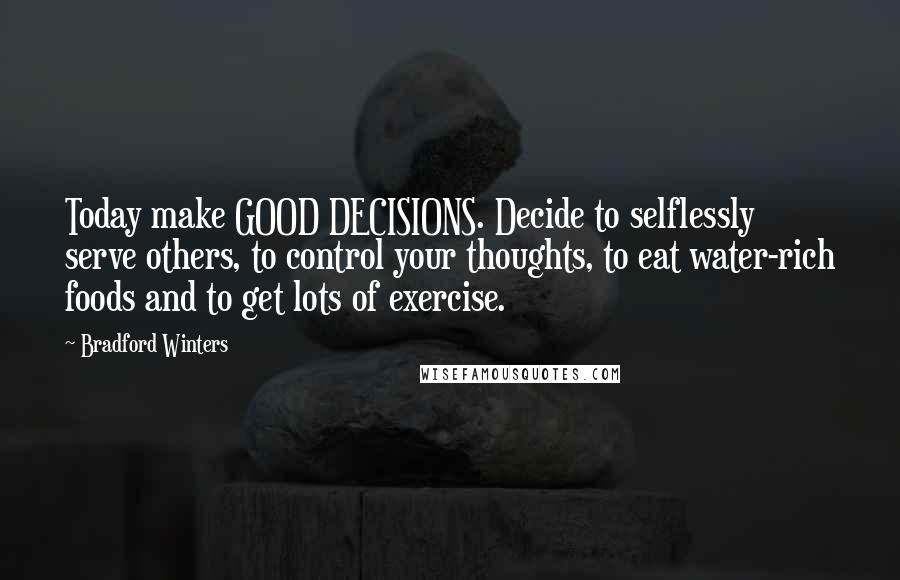 Bradford Winters Quotes: Today make GOOD DECISIONS. Decide to selflessly serve others, to control your thoughts, to eat water-rich foods and to get lots of exercise.