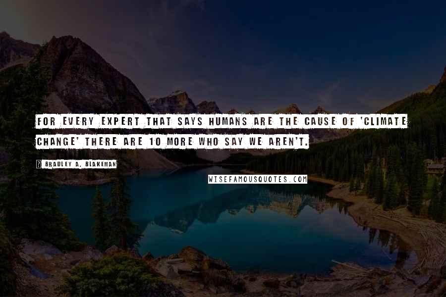 Bradley A. Blakeman Quotes: For every expert that says humans are the cause of 'climate change' there are 10 more who say we aren't.