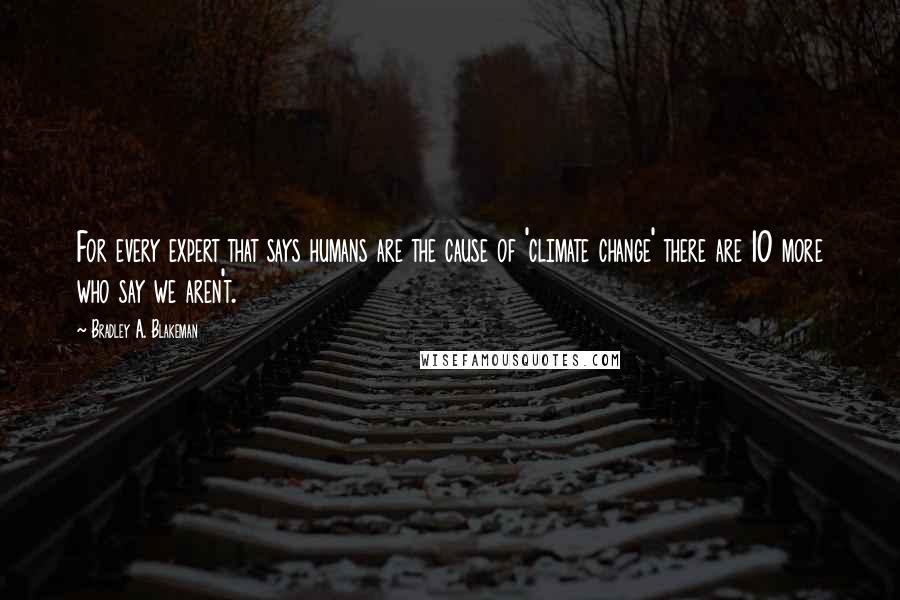 Bradley A. Blakeman Quotes: For every expert that says humans are the cause of 'climate change' there are 10 more who say we aren't.