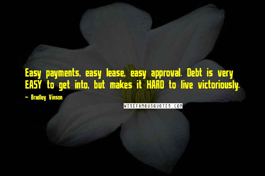 Bradley Vinson Quotes: Easy payments, easy lease, easy approval. Debt is very EASY to get into, but makes it HARD to live victoriously.