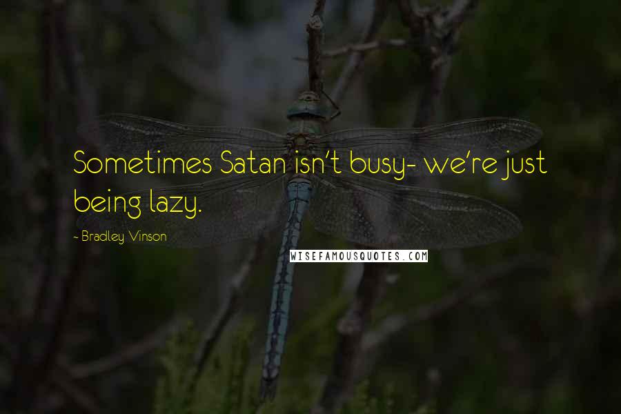 Bradley Vinson Quotes: Sometimes Satan isn't busy- we're just being lazy.