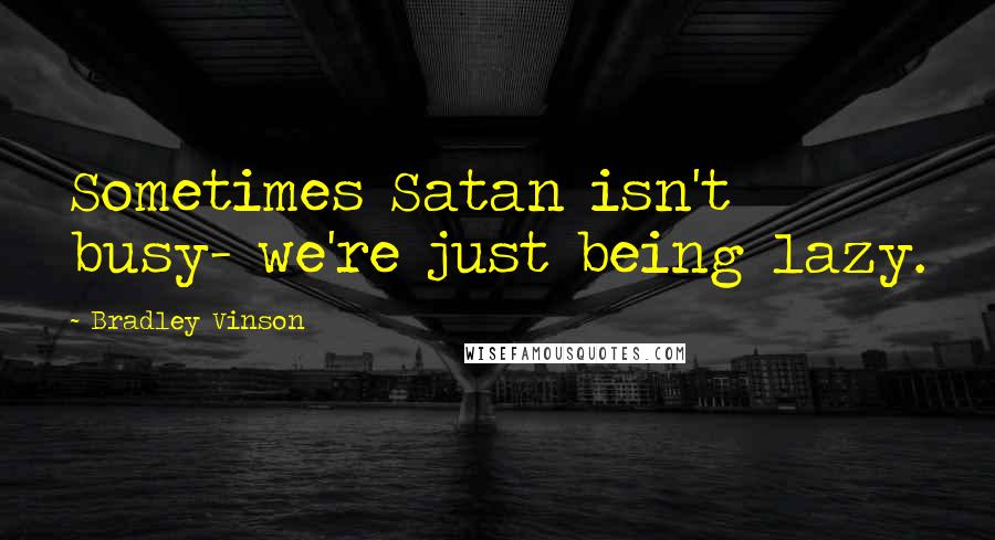 Bradley Vinson Quotes: Sometimes Satan isn't busy- we're just being lazy.