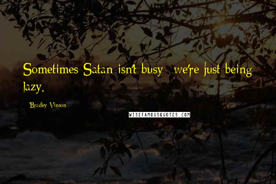 Bradley Vinson Quotes: Sometimes Satan isn't busy- we're just being lazy.