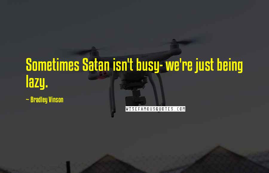 Bradley Vinson Quotes: Sometimes Satan isn't busy- we're just being lazy.