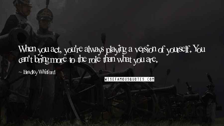 Bradley Whitford Quotes: When you act, you're always playing a version of yourself. You can't bring more to the role than what you are.