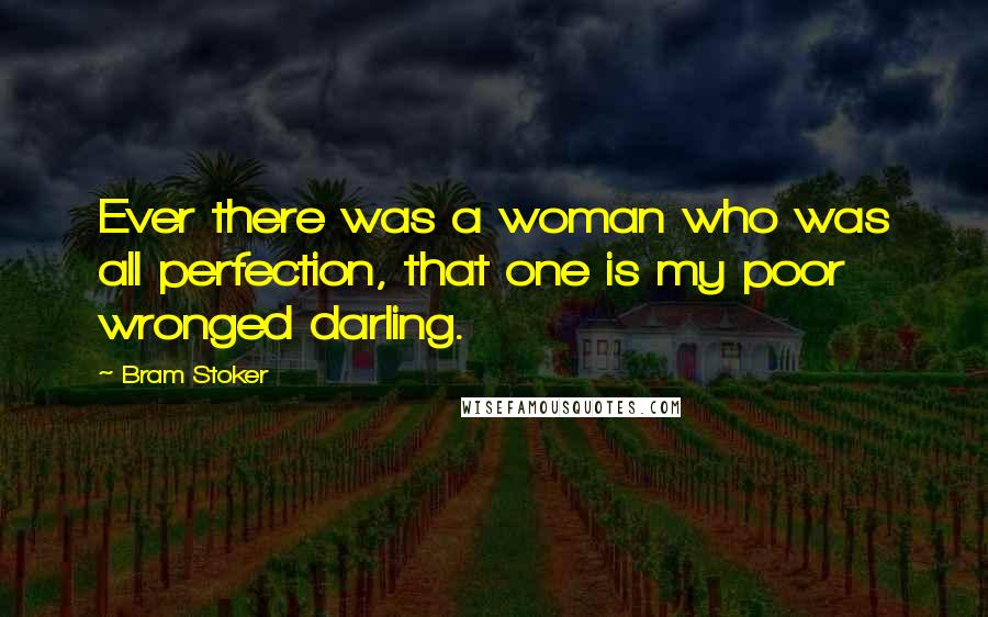 Bram Stoker Quotes: Ever there was a woman who was all perfection, that one is my poor wronged darling.