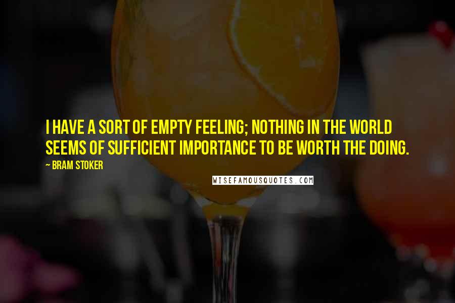 Bram Stoker Quotes: I have a sort of empty feeling; nothing in the world seems of sufficient importance to be worth the doing.