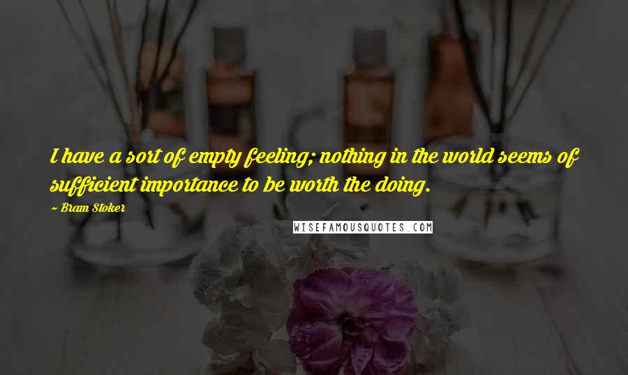 Bram Stoker Quotes: I have a sort of empty feeling; nothing in the world seems of sufficient importance to be worth the doing.