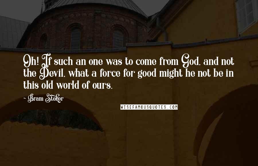 Bram Stoker Quotes: Oh! If such an one was to come from God, and not the Devil, what a force for good might he not be in this old world of ours.