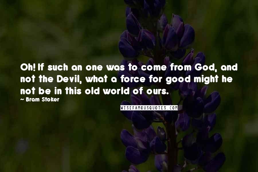 Bram Stoker Quotes: Oh! If such an one was to come from God, and not the Devil, what a force for good might he not be in this old world of ours.