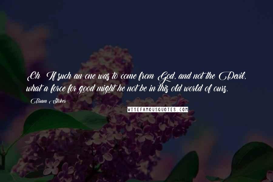 Bram Stoker Quotes: Oh! If such an one was to come from God, and not the Devil, what a force for good might he not be in this old world of ours.