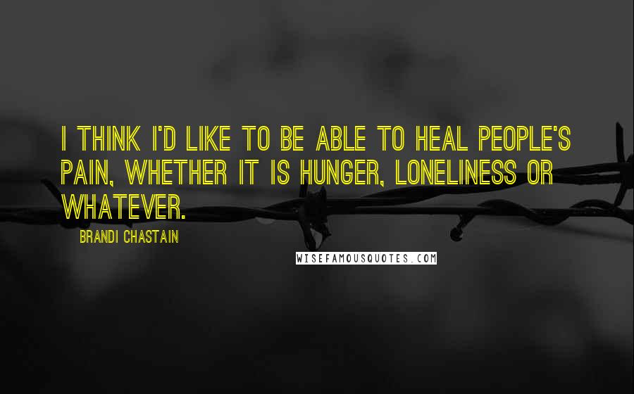 Brandi Chastain Quotes: I think I'd like to be able to heal people's pain, whether it is hunger, loneliness or whatever.