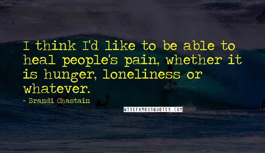 Brandi Chastain Quotes: I think I'd like to be able to heal people's pain, whether it is hunger, loneliness or whatever.