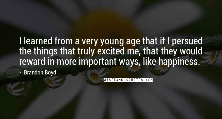 Brandon Boyd Quotes: I learned from a very young age that if I persued the things that truly excited me, that they would reward in more important ways, like happiness.