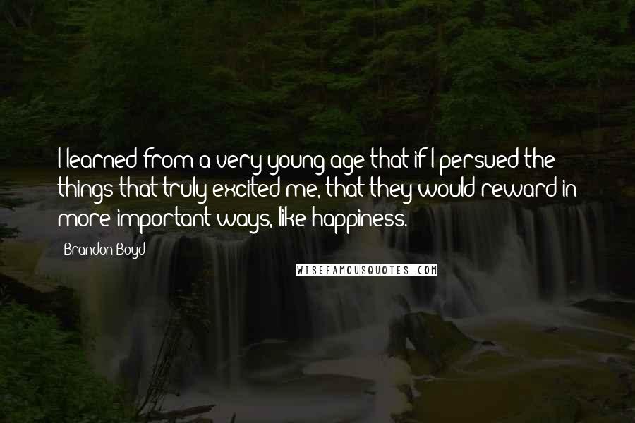 Brandon Boyd Quotes: I learned from a very young age that if I persued the things that truly excited me, that they would reward in more important ways, like happiness.