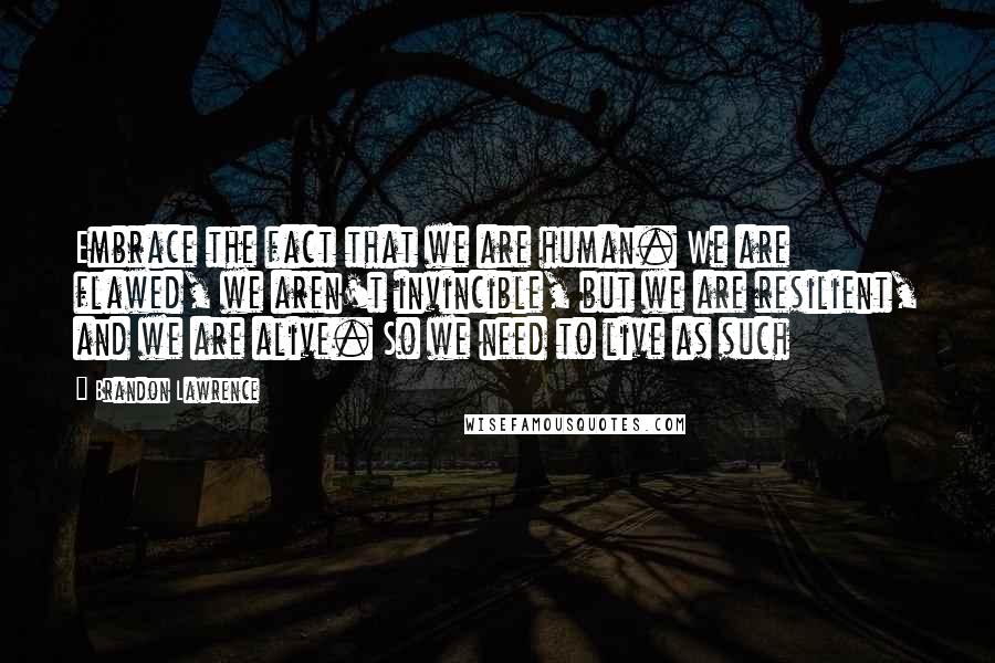 Brandon Lawrence Quotes: Embrace the fact that we are human. We are flawed, we aren't invincible, but we are resilient, and we are alive. So we need to live as such