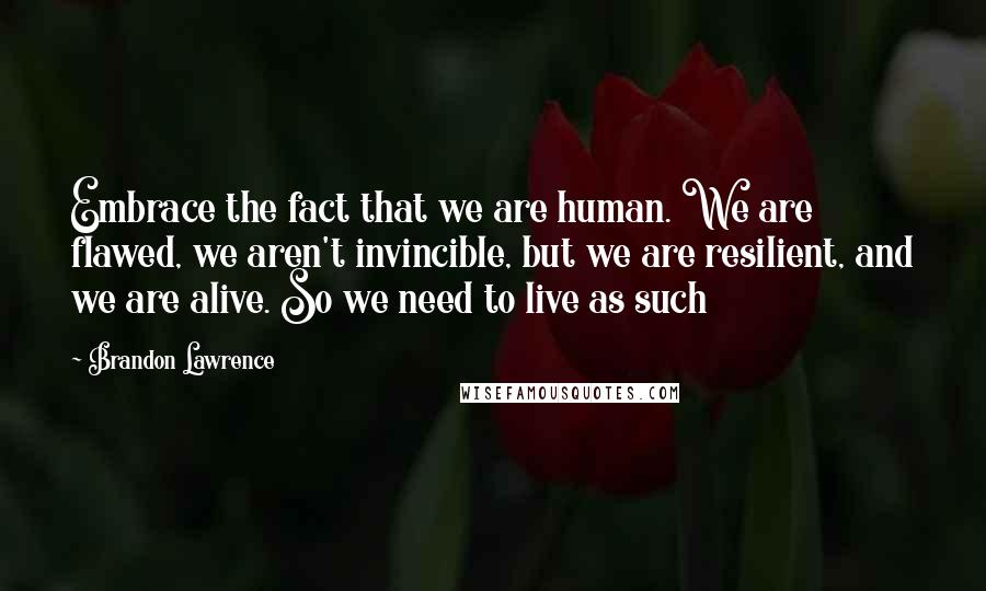 Brandon Lawrence Quotes: Embrace the fact that we are human. We are flawed, we aren't invincible, but we are resilient, and we are alive. So we need to live as such