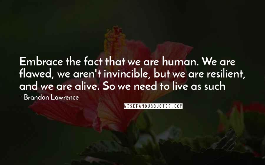 Brandon Lawrence Quotes: Embrace the fact that we are human. We are flawed, we aren't invincible, but we are resilient, and we are alive. So we need to live as such