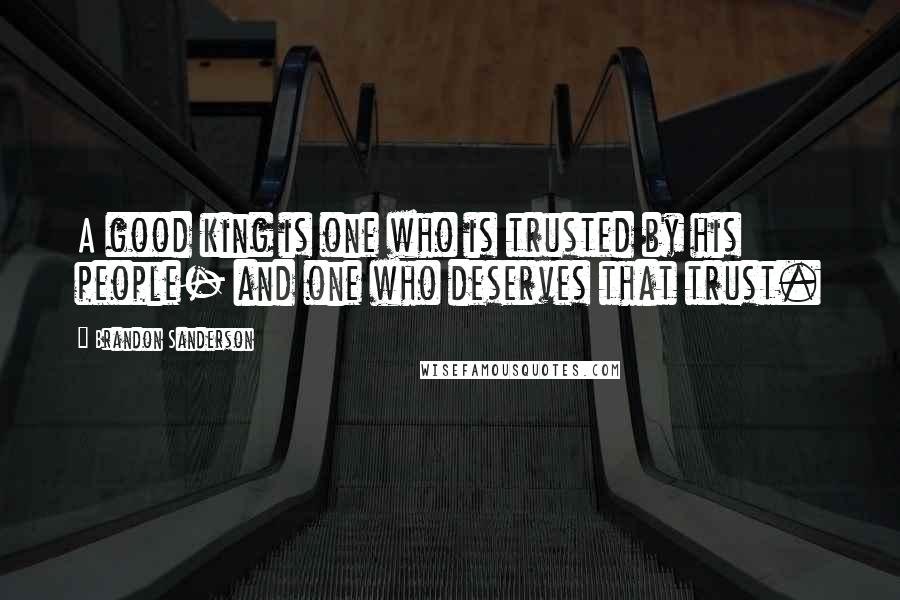 Brandon Sanderson Quotes: A good king is one who is trusted by his people- and one who deserves that trust.