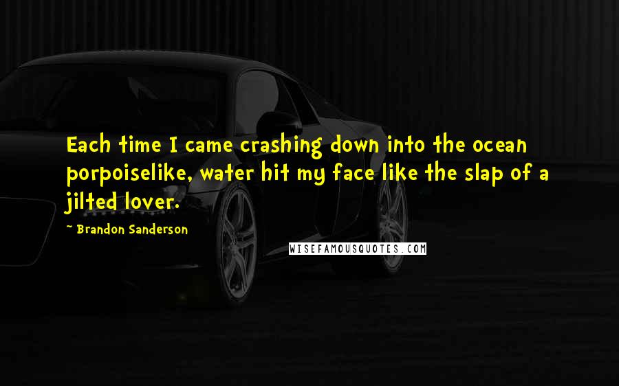 Brandon Sanderson Quotes: Each time I came crashing down into the ocean porpoiselike, water hit my face like the slap of a jilted lover.