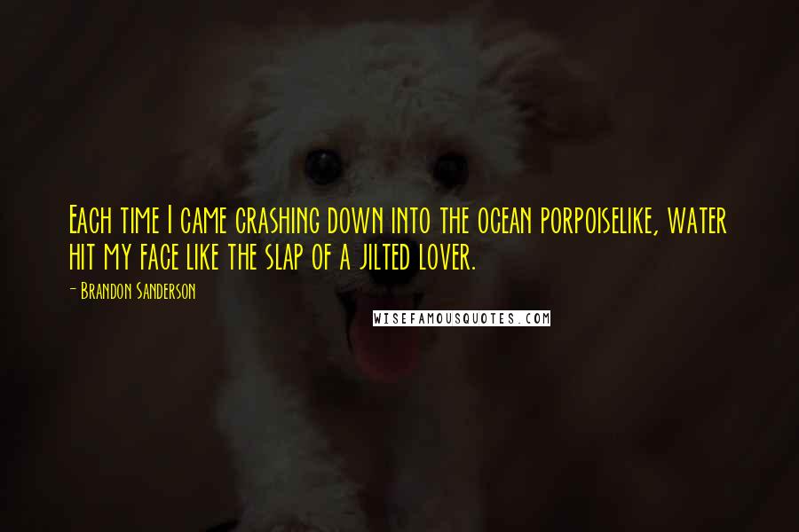 Brandon Sanderson Quotes: Each time I came crashing down into the ocean porpoiselike, water hit my face like the slap of a jilted lover.