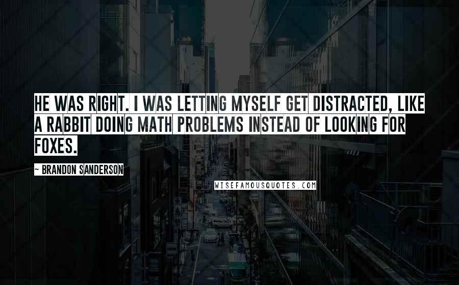 Brandon Sanderson Quotes: He was right. I was letting myself get distracted, like a rabbit doing math problems instead of looking for foxes.