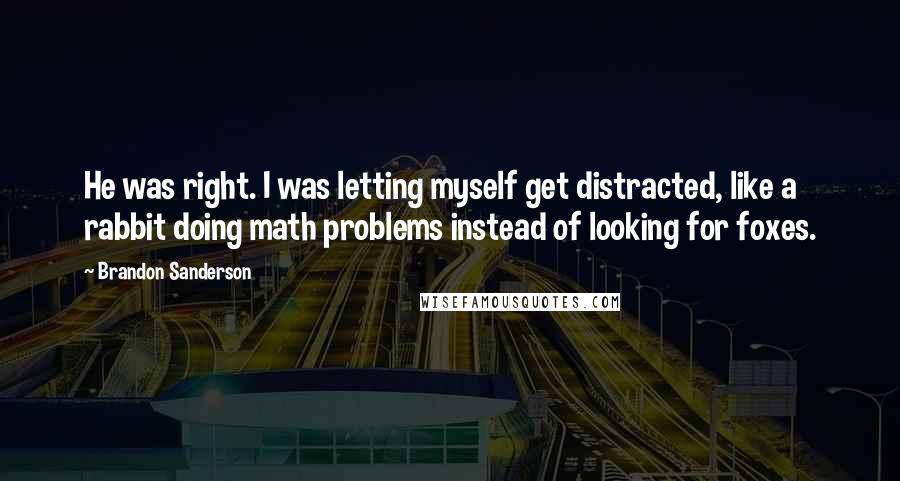 Brandon Sanderson Quotes: He was right. I was letting myself get distracted, like a rabbit doing math problems instead of looking for foxes.