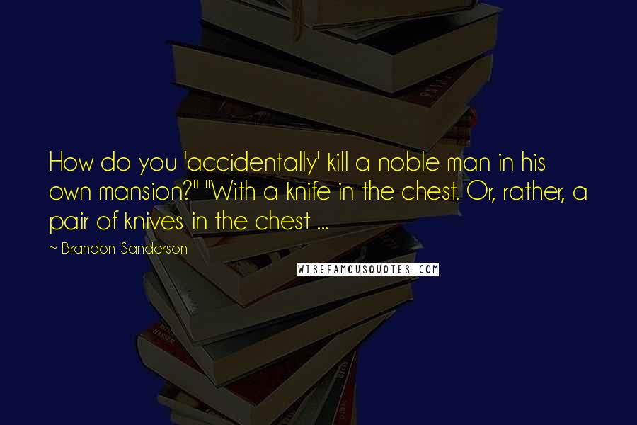 Brandon Sanderson Quotes: How do you 'accidentally' kill a noble man in his own mansion?" "With a knife in the chest. Or, rather, a pair of knives in the chest ...