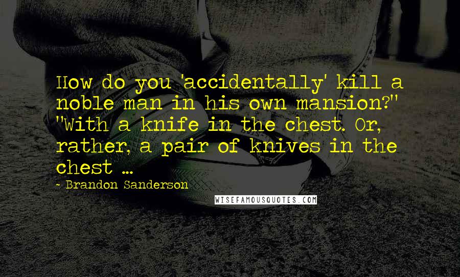 Brandon Sanderson Quotes: How do you 'accidentally' kill a noble man in his own mansion?" "With a knife in the chest. Or, rather, a pair of knives in the chest ...