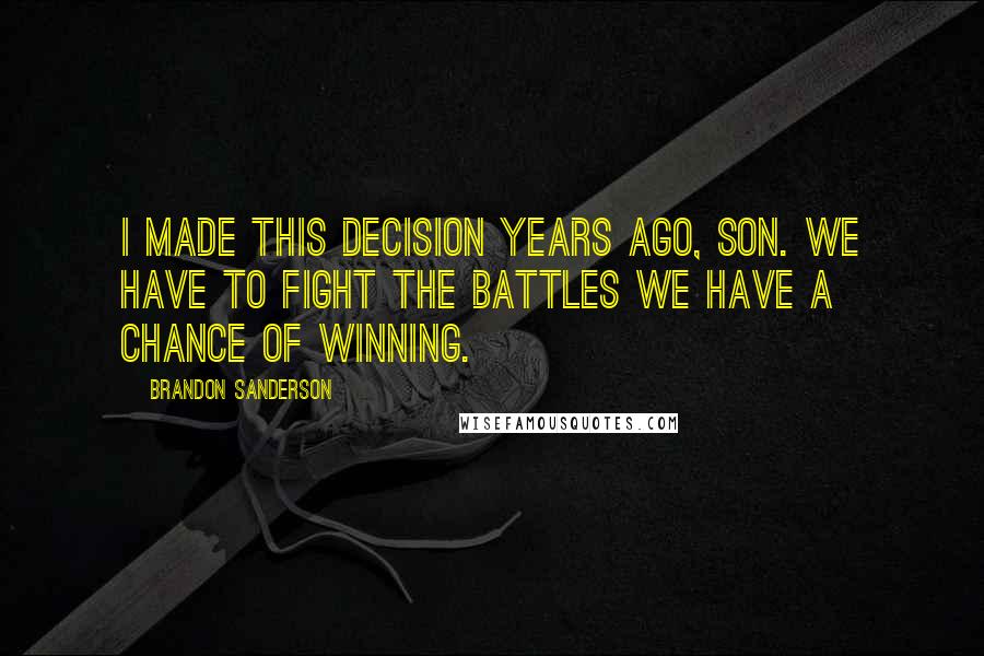 Brandon Sanderson Quotes: I made this decision years ago, son. We have to fight the battles we have a chance of winning.