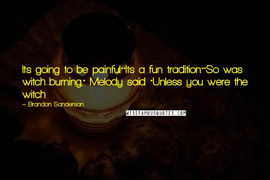 Brandon Sanderson Quotes: It's going to be painful.""It's a fun tradition.""So was witch-burning," Melody said. "Unless you were the witch.