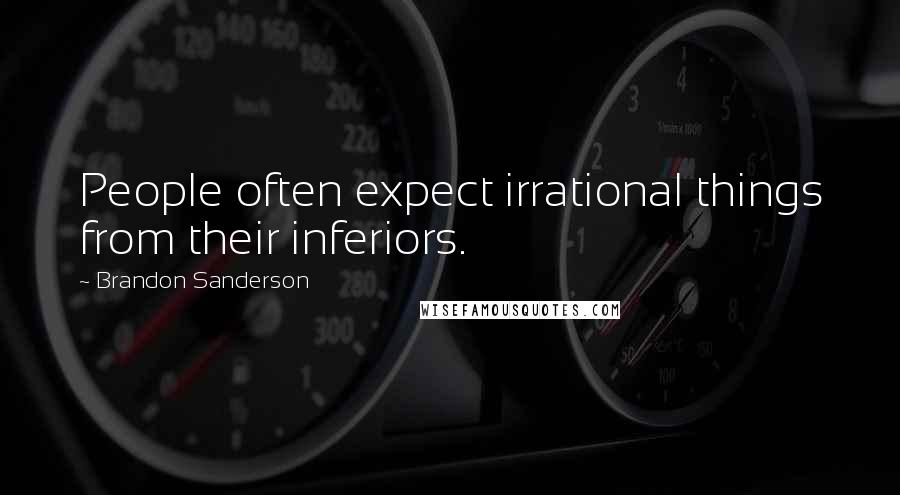 Brandon Sanderson Quotes: People often expect irrational things from their inferiors.